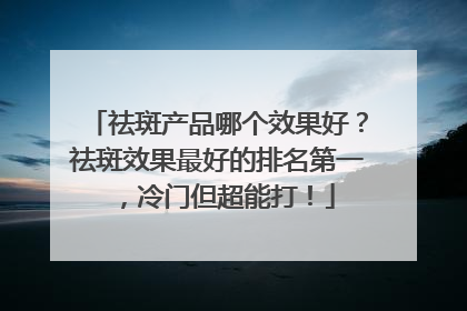 祛斑产品哪个效果好？祛斑效果最好的排名第一，冷门但超能打！